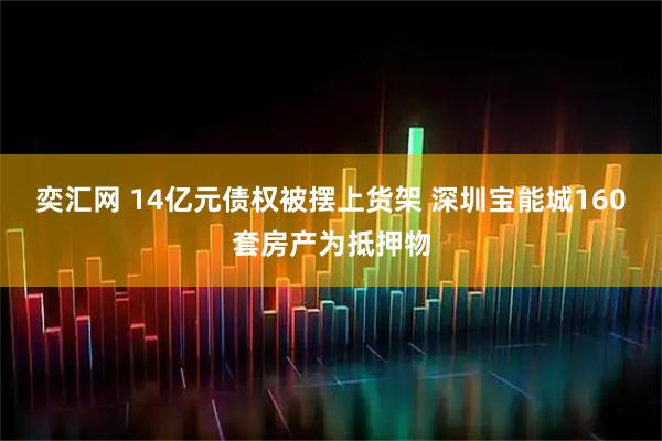 奕汇网 14亿元债权被摆上货架 深圳宝能城160套房产为抵押物