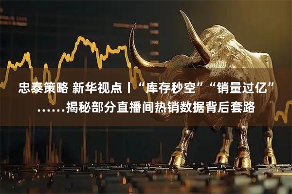 忠泰策略 新华视点丨“库存秒空”“销量过亿”……揭秘部分直播间热销数据背后套路