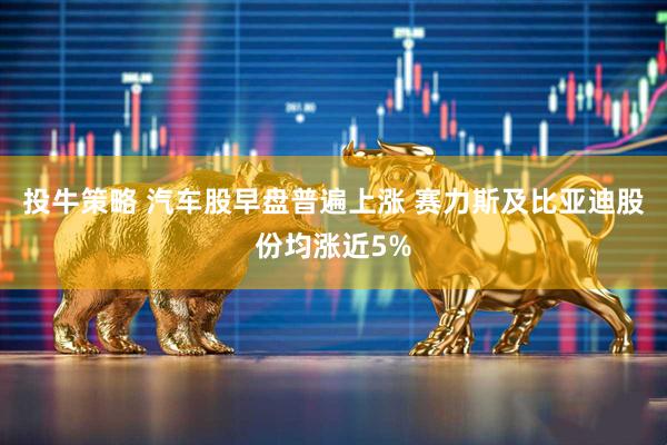 投牛策略 汽车股早盘普遍上涨 赛力斯及比亚迪股份均涨近5%