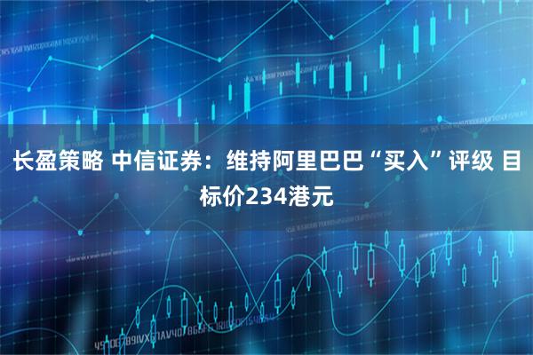 长盈策略 中信证券：维持阿里巴巴“买入”评级 目标价234港元