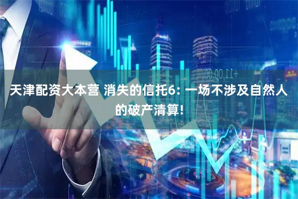 天津配资大本营 消失的信托6: 一场不涉及自然人的破产清算!