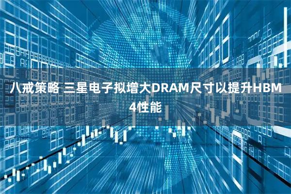 八戒策略 三星电子拟增大DRAM尺寸以提升HBM4性能