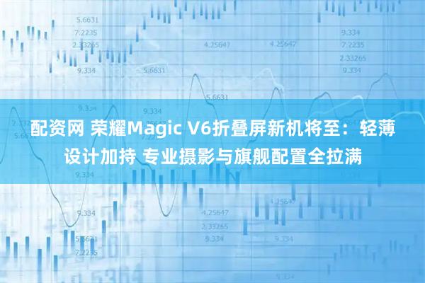 配资网 荣耀Magic V6折叠屏新机将至：轻薄设计加持 专业摄影与旗舰配置全拉满