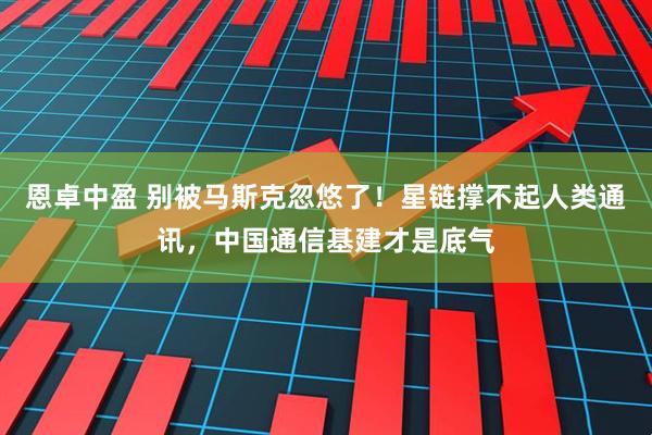 恩卓中盈 别被马斯克忽悠了！星链撑不起人类通讯，中国通信基建才是底气