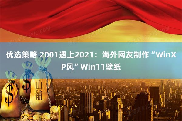 优选策略 2001遇上2021：海外网友制作“WinXP风”Win11壁纸