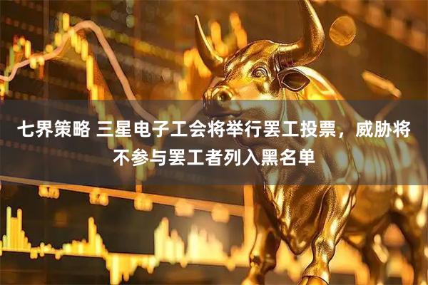 七界策略 三星电子工会将举行罢工投票，威胁将不参与罢工者列入黑名单