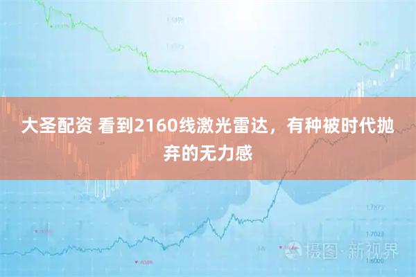 大圣配资 看到2160线激光雷达，有种被时代抛弃的无力感