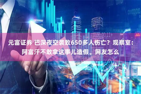 元富证券 巴深夜空袭致650多人伤亡？观察室：阿富汗不敢拿这事儿造假。网友怎么