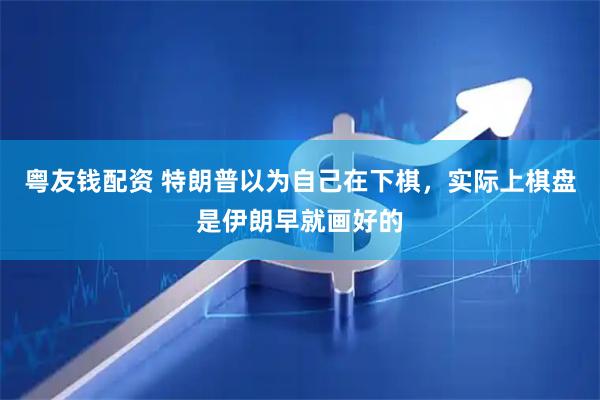 粤友钱配资 特朗普以为自己在下棋，实际上棋盘是伊朗早就画好的
