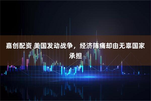 嘉创配资 美国发动战争，经济阵痛却由无辜国家承担